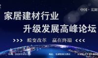 “2020家居建材行業(yè)升級發(fā)展高峰論壇——蛻變改革贏在終端”即將在蕪湖召開